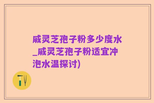 戚灵芝孢子粉多少度水_戚灵芝孢子粉适宜冲泡水温探讨)