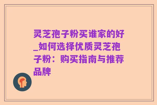灵芝孢子粉买谁家的好_如何选择优质灵芝孢子粉：购买指南与推荐品牌