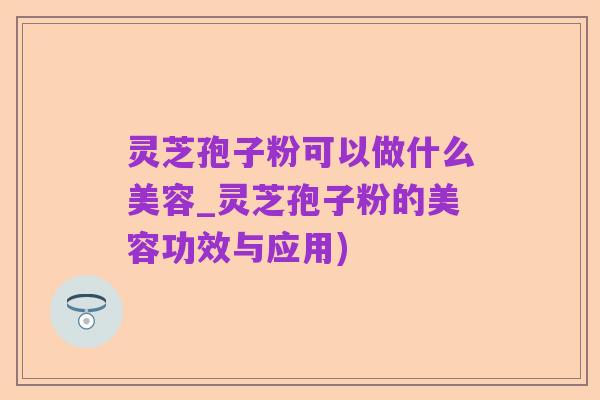 灵芝孢子粉可以做什么美容_灵芝孢子粉的美容功效与应用)