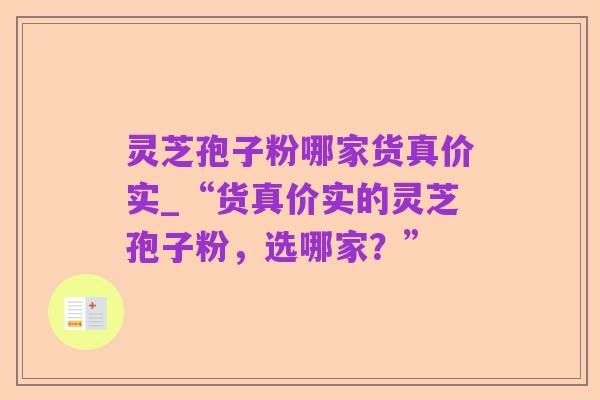 灵芝孢子粉哪家货真价实_“货真价实的灵芝孢子粉，选哪家？”