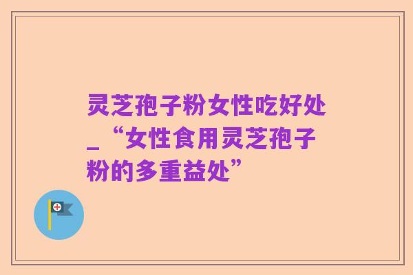 灵芝孢子粉女性吃好处_“女性食用灵芝孢子粉的多重益处”