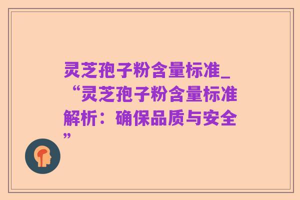 灵芝孢子粉含量标准_“灵芝孢子粉含量标准解析：确保品质与安全”