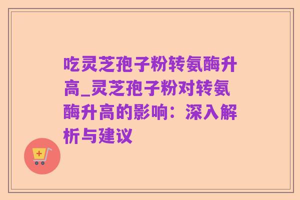 吃灵芝孢子粉转氨酶升高_灵芝孢子粉对转氨酶升高的影响:深入解析与建议