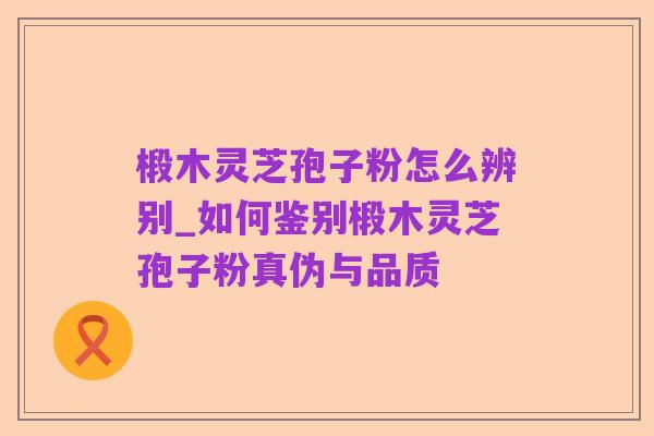 椴木灵芝孢子粉怎么辨别_如何鉴别椴木灵芝孢子粉真伪与品质