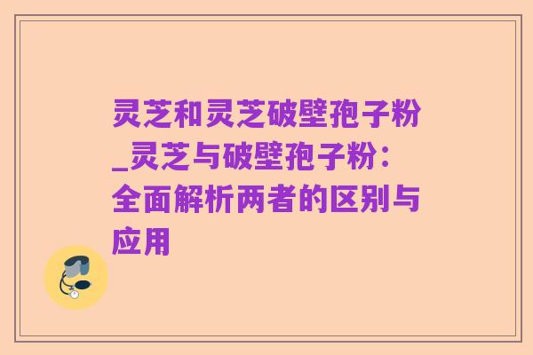 灵芝和灵芝破壁孢子粉_灵芝与破壁孢子粉:全面解析两者的区别与应用
