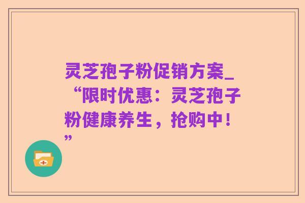 灵芝孢子粉促销方案_“限时优惠:灵芝孢子粉健康养生,抢购中!”