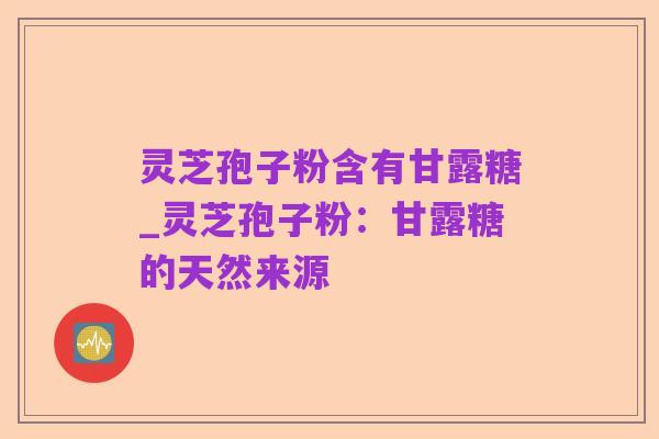灵芝孢子粉含有甘露糖_灵芝孢子粉：甘露糖的天然来源