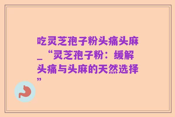 吃灵芝孢子粉头痛头麻_“灵芝孢子粉：缓解头痛与头麻的天然选择”