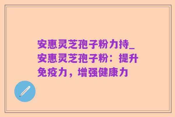 安惠灵芝孢子粉力持_安惠灵芝孢子粉：提升免疫力，增强健康力
