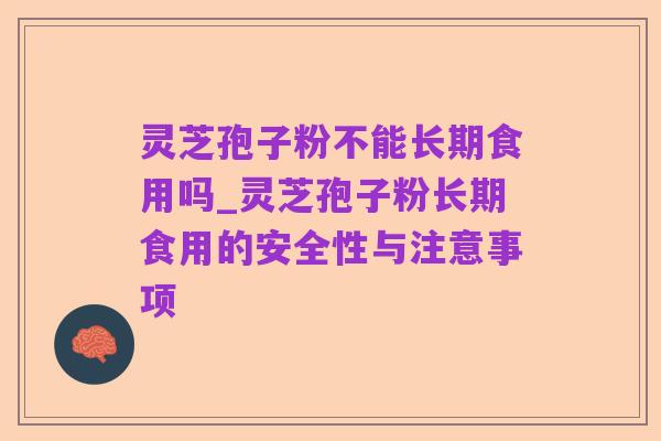 灵芝孢子粉不能长期食用吗_灵芝孢子粉长期食用的安全性与注意事项