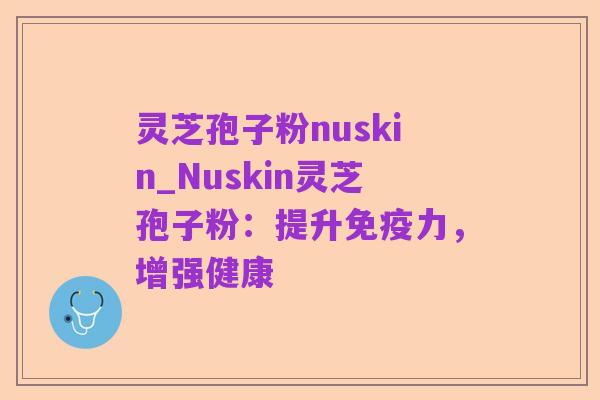 灵芝孢子粉nuskin_Nuskin灵芝孢子粉:提升免疫力,增强健康