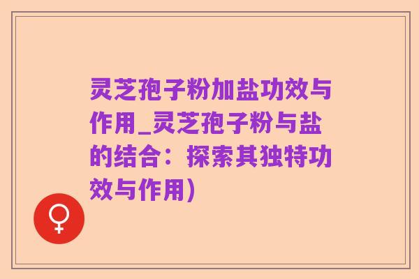 灵芝孢子粉加盐功效与作用_灵芝孢子粉与盐的结合:探索其独特功效与作用)