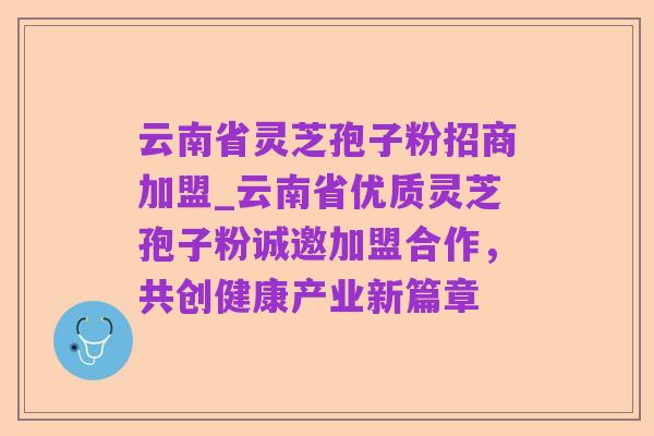 云南省灵芝孢子粉招商加盟_云南省优质灵芝孢子粉诚邀加盟合作,共创健康产业新篇章
