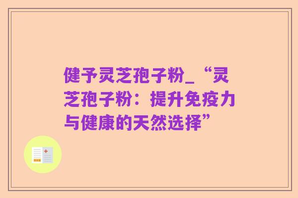 健予灵芝孢子粉_“灵芝孢子粉:提升免疫力与健康的天然选择”