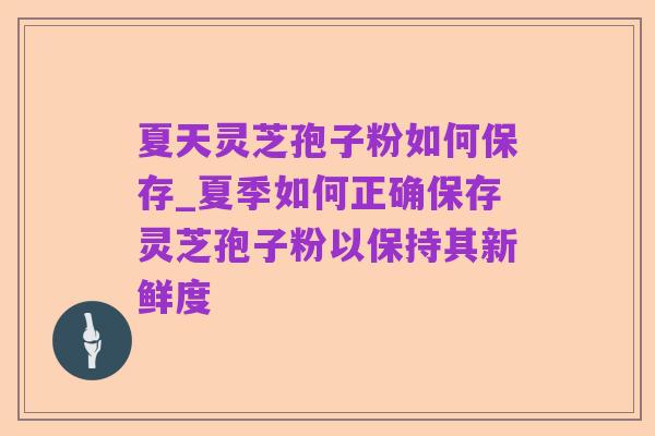 夏天灵芝孢子粉如何保存_夏季如何正确保存灵芝孢子粉以保持其新鲜度