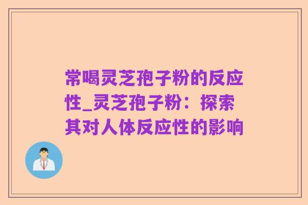 常喝灵芝孢子粉的反应性_灵芝孢子粉:探索其对人体反应性的影响