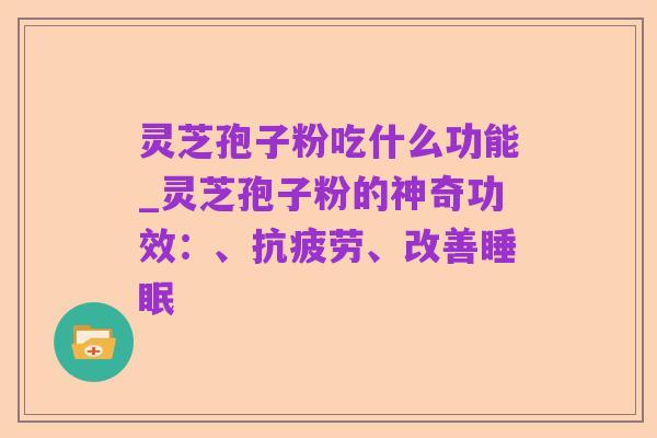 灵芝孢子粉吃什么功能_灵芝孢子粉的神奇功效：、抗疲劳、改善睡眠