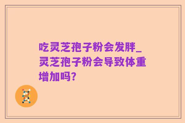 吃灵芝孢子粉会发胖_灵芝孢子粉会导致体重增加吗？