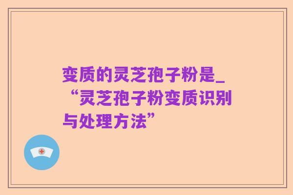 变质的灵芝孢子粉是_“灵芝孢子粉变质识别与处理方法”