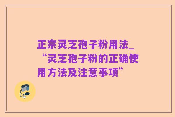 正宗灵芝孢子粉用法_“灵芝孢子粉的正确使用方法及注意事项”