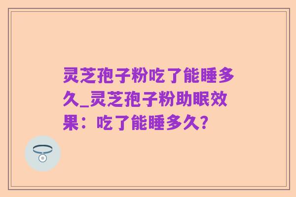 灵芝孢子粉吃了能睡多久_灵芝孢子粉助眠效果：吃了能睡多久？
