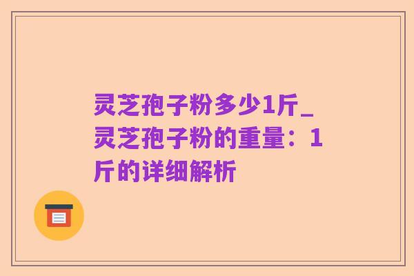 灵芝孢子粉多少1斤_灵芝孢子粉的重量:1斤的详细解析