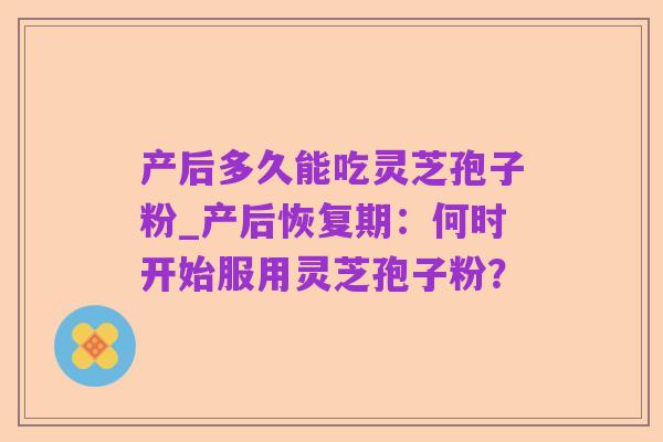 产后多久能吃灵芝孢子粉_产后恢复期:何时开始服用灵芝孢子粉?