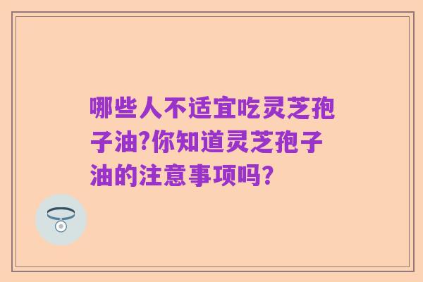 哪些人不适宜吃灵芝孢子油?你知道灵芝孢子油的注意事项吗?