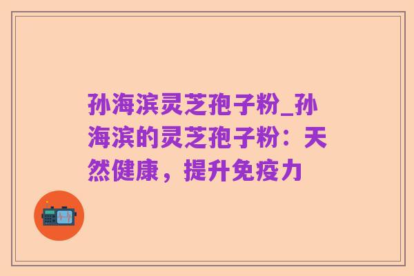 孙海滨灵芝孢子粉_孙海滨的灵芝孢子粉:天然健康,提升免疫力