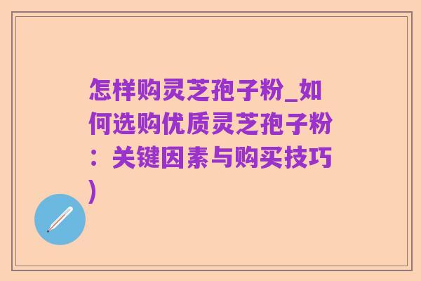 怎样购灵芝孢子粉_如何选购优质灵芝孢子粉：关键因素与购买技巧)