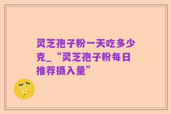 灵芝孢子粉一天吃多少克_“灵芝孢子粉每日推荐摄入量”
