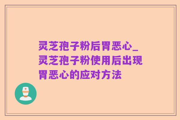 灵芝孢子粉后胃恶心_灵芝孢子粉使用后出现胃恶心的应对方法