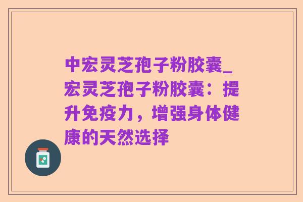 中宏灵芝孢子粉胶囊_宏灵芝孢子粉胶囊:提升免疫力,增强身体健康的天然选择