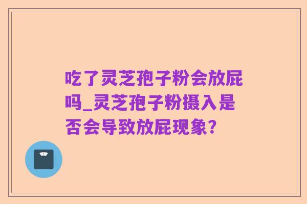 吃了灵芝孢子粉会放屁吗_灵芝孢子粉摄入是否会导致放屁现象?