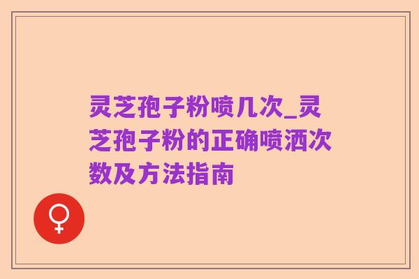 灵芝孢子粉喷几次_灵芝孢子粉的正确喷洒次数及方法指南