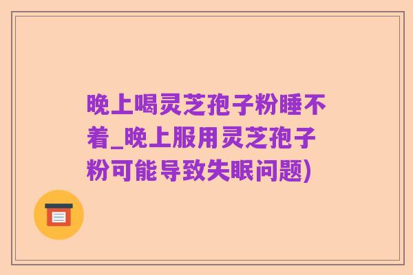晚上喝灵芝孢子粉睡不着_晚上服用灵芝孢子粉可能导致失眠问题)