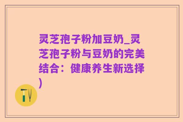 灵芝孢子粉加豆奶_灵芝孢子粉与豆奶的完美结合:健康养生新选择)