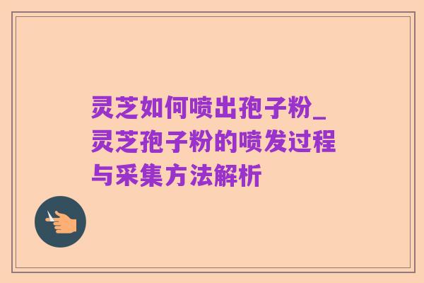 灵芝如何喷出孢子粉_灵芝孢子粉的喷发过程与采集方法解析