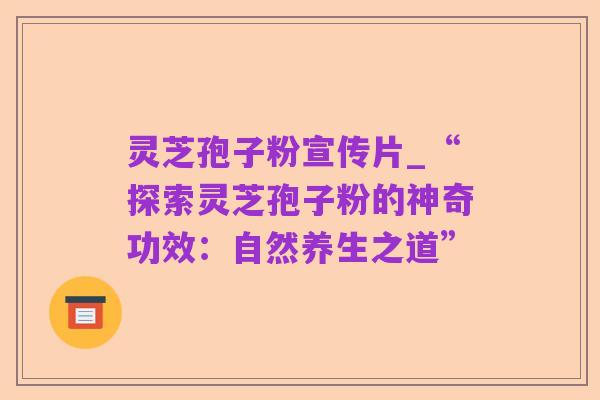 灵芝孢子粉宣传片_“探索灵芝孢子粉的神奇功效:自然养生之道”
