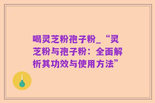 喝灵芝粉孢子粉_“灵芝粉与孢子粉:全面解析其功效与使用方法”