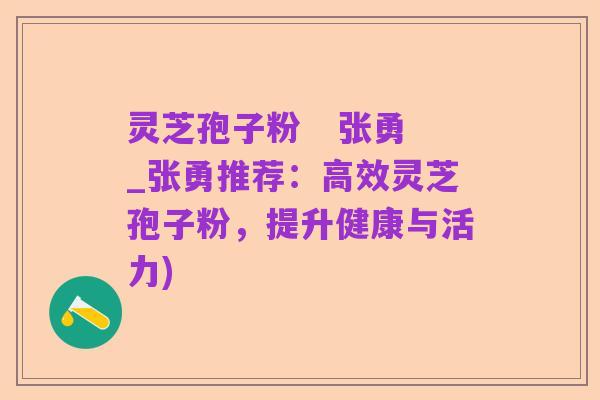 灵芝孢子粉 张勇_张勇推荐:高效灵芝孢子粉,提升健康与活力)