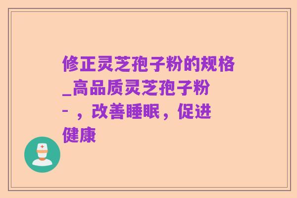 修正灵芝孢子粉的规格_高品质灵芝孢子粉 - ,改善睡眠,促进健康