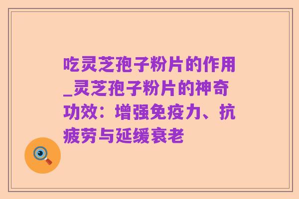 吃灵芝孢子粉片的作用_灵芝孢子粉片的神奇功效：增强免疫力、抗疲劳与延缓衰老