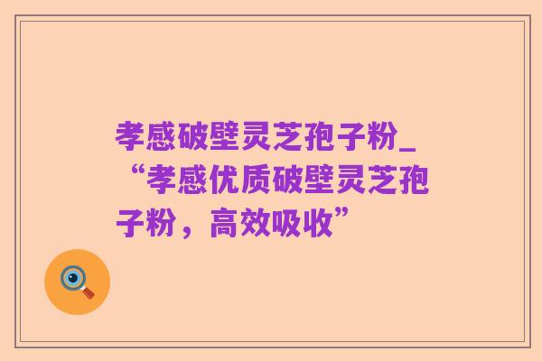 孝感破壁灵芝孢子粉_“孝感优质破壁灵芝孢子粉,高效吸收”