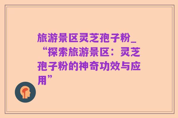 旅游景区灵芝孢子粉_“探索旅游景区：灵芝孢子粉的神奇功效与应用”