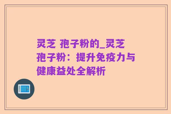 灵芝 孢子粉的_灵芝孢子粉：提升免疫力与健康益处全解析