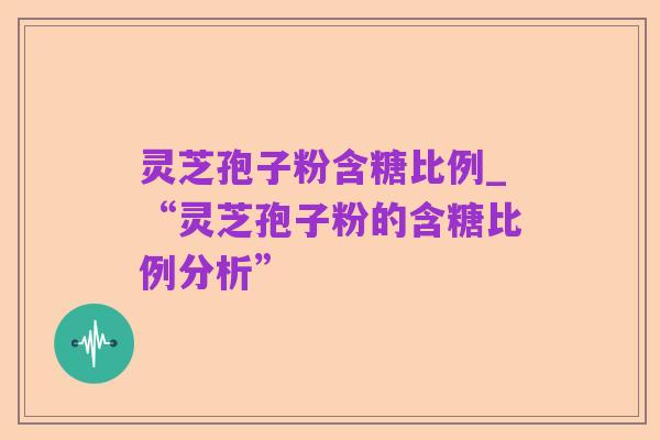 灵芝孢子粉含糖比例_“灵芝孢子粉的含糖比例分析”