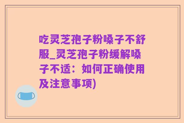 吃灵芝孢子粉嗓子不舒服_灵芝孢子粉缓解嗓子不适:如何正确使用及注意事项)
