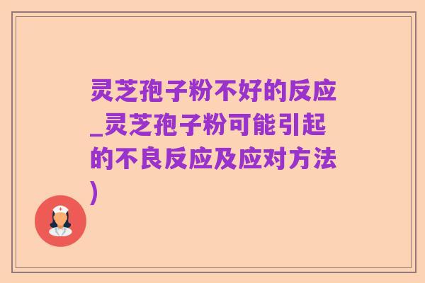 灵芝孢子粉不好的反应_灵芝孢子粉可能引起的不良反应及应对方法)