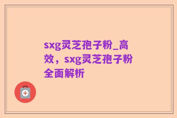 sxg灵芝孢子粉_高效，sxg灵芝孢子粉全面解析